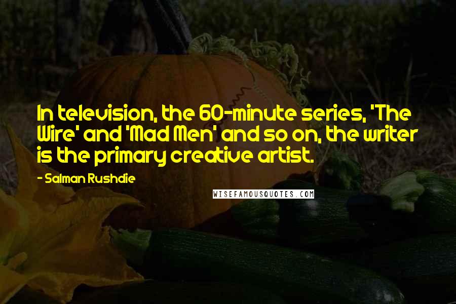 Salman Rushdie Quotes: In television, the 60-minute series, 'The Wire' and 'Mad Men' and so on, the writer is the primary creative artist.