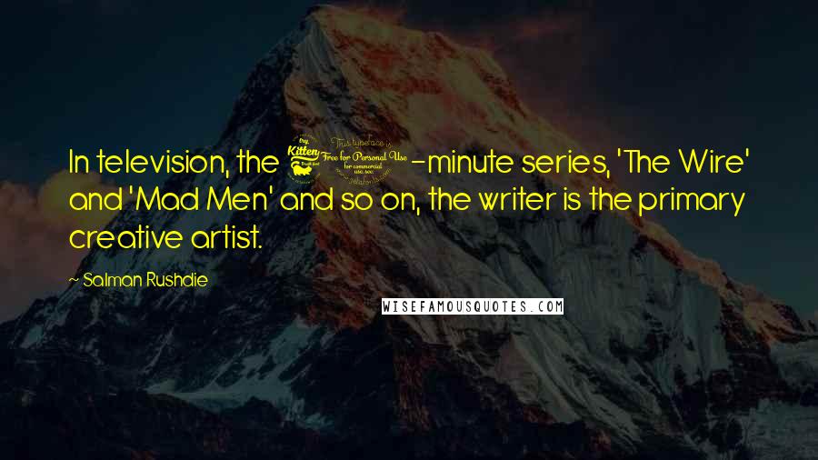 Salman Rushdie Quotes: In television, the 60-minute series, 'The Wire' and 'Mad Men' and so on, the writer is the primary creative artist.