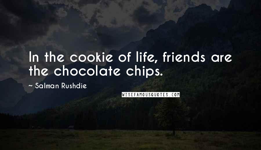 Salman Rushdie Quotes: In the cookie of life, friends are the chocolate chips.