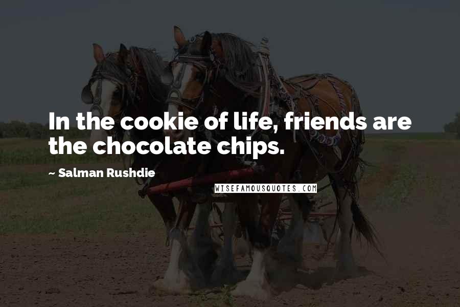 Salman Rushdie Quotes: In the cookie of life, friends are the chocolate chips.