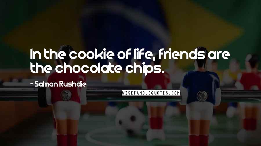 Salman Rushdie Quotes: In the cookie of life, friends are the chocolate chips.