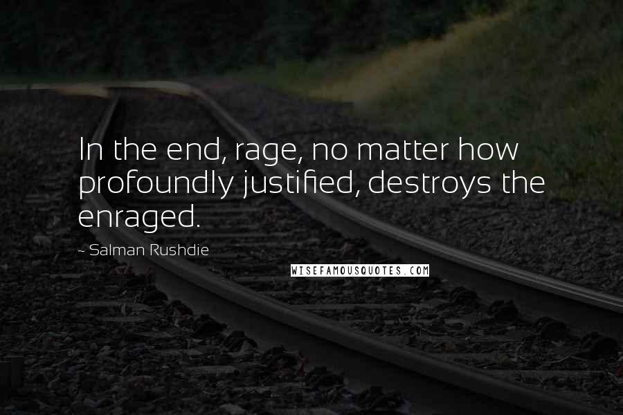Salman Rushdie Quotes: In the end, rage, no matter how profoundly justified, destroys the enraged.