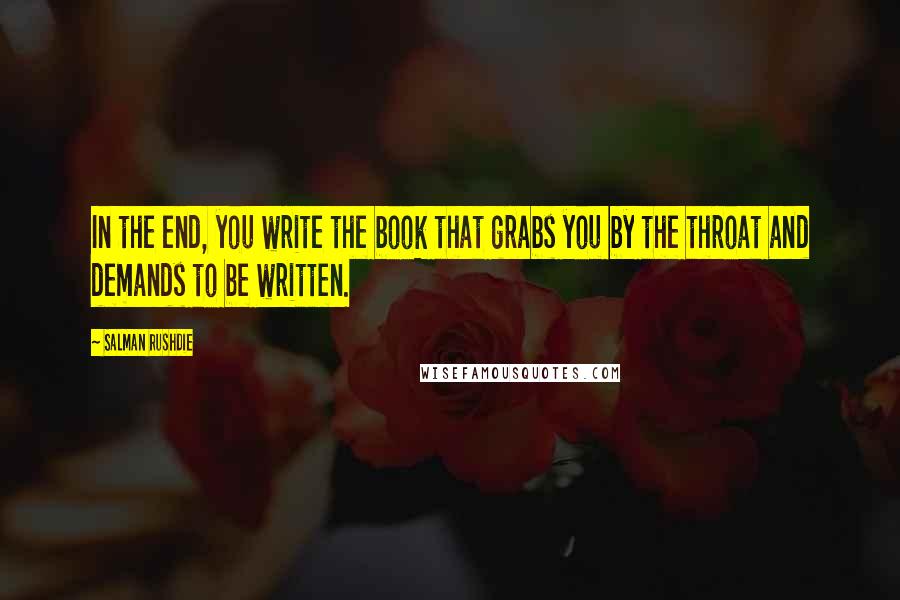 Salman Rushdie Quotes: In the end, you write the book that grabs you by the throat and demands to be written.