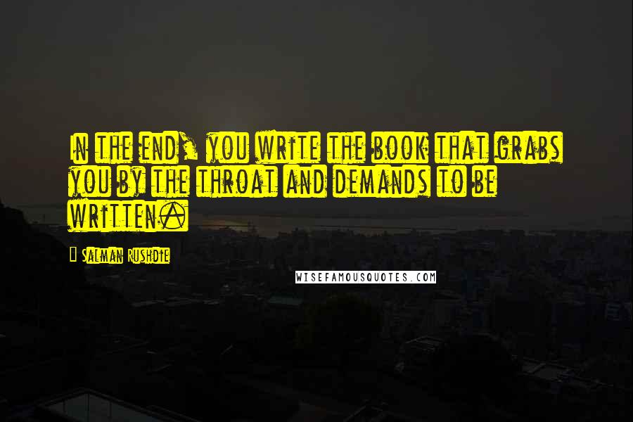 Salman Rushdie Quotes: In the end, you write the book that grabs you by the throat and demands to be written.