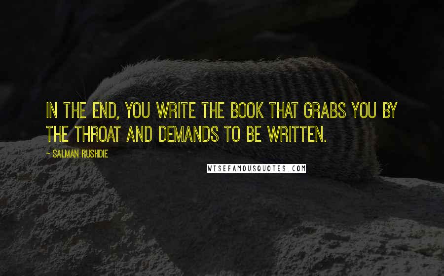 Salman Rushdie Quotes: In the end, you write the book that grabs you by the throat and demands to be written.