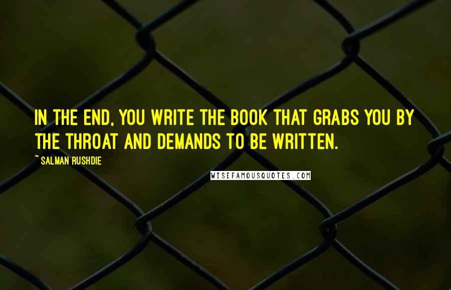 Salman Rushdie Quotes: In the end, you write the book that grabs you by the throat and demands to be written.