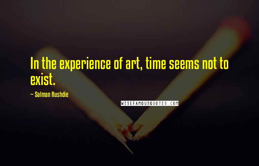 Salman Rushdie Quotes: In the experience of art, time seems not to exist.