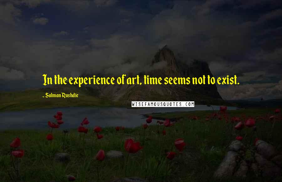 Salman Rushdie Quotes: In the experience of art, time seems not to exist.