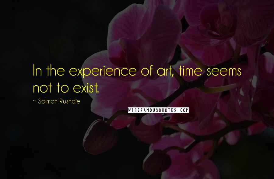 Salman Rushdie Quotes: In the experience of art, time seems not to exist.