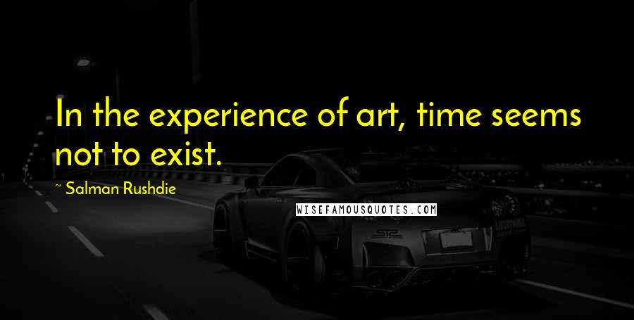 Salman Rushdie Quotes: In the experience of art, time seems not to exist.