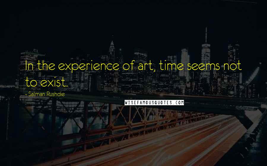 Salman Rushdie Quotes: In the experience of art, time seems not to exist.