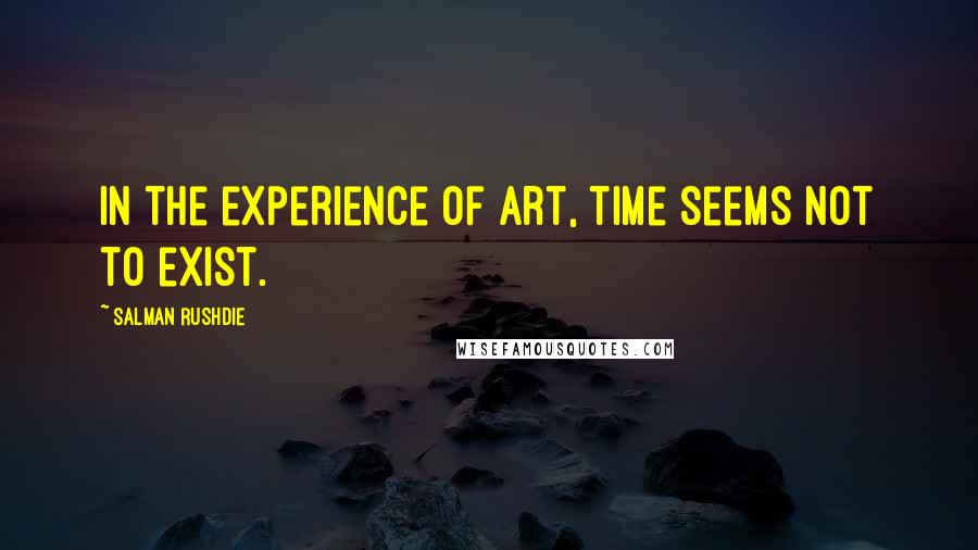 Salman Rushdie Quotes: In the experience of art, time seems not to exist.