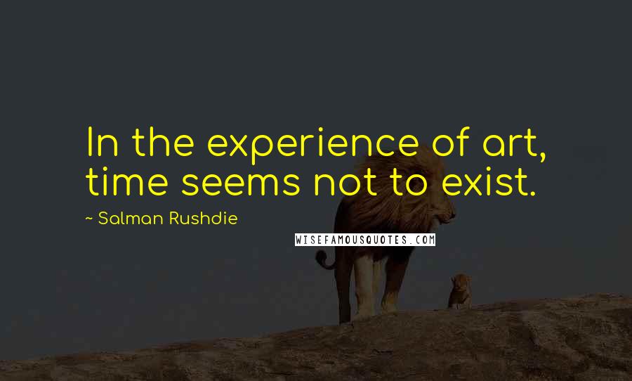 Salman Rushdie Quotes: In the experience of art, time seems not to exist.