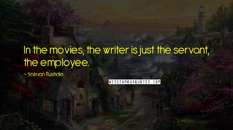 Salman Rushdie Quotes: In the movies, the writer is just the servant, the employee.