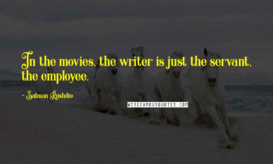 Salman Rushdie Quotes: In the movies, the writer is just the servant, the employee.