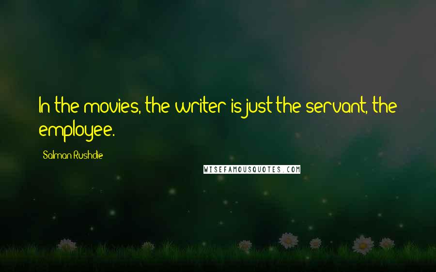 Salman Rushdie Quotes: In the movies, the writer is just the servant, the employee.