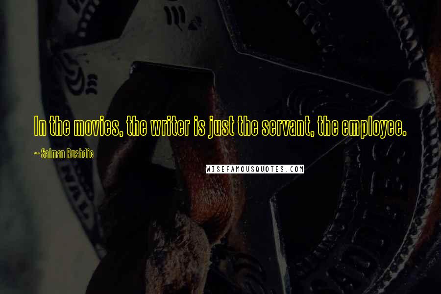 Salman Rushdie Quotes: In the movies, the writer is just the servant, the employee.