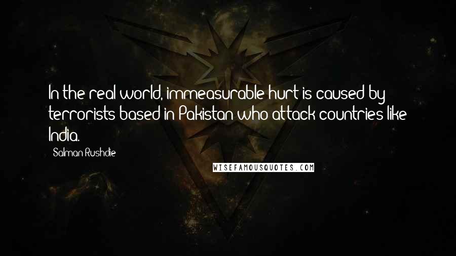 Salman Rushdie Quotes: In the real world, immeasurable hurt is caused by terrorists based in Pakistan who attack countries like India.