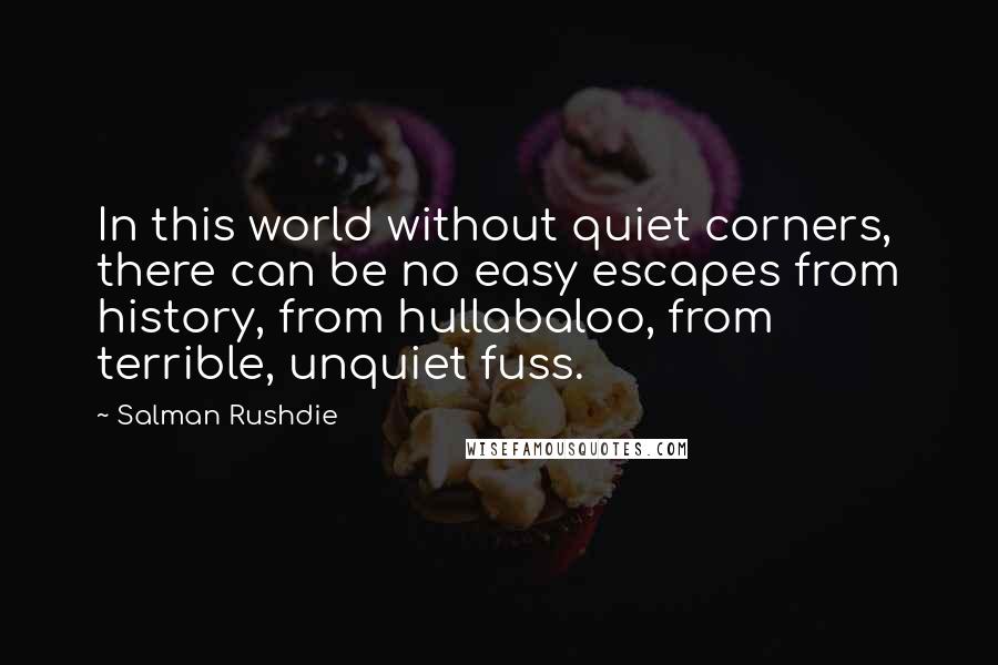 Salman Rushdie Quotes: In this world without quiet corners, there can be no easy escapes from history, from hullabaloo, from terrible, unquiet fuss.