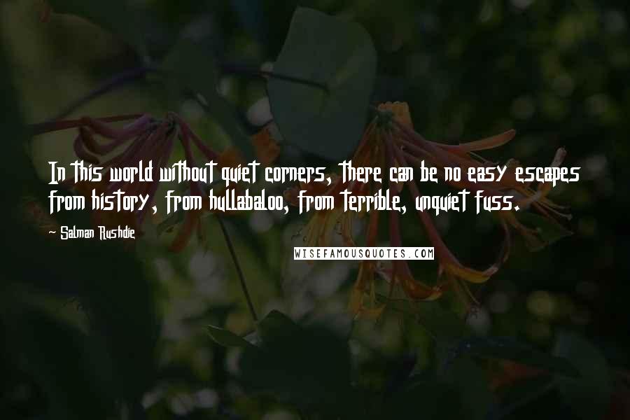 Salman Rushdie Quotes: In this world without quiet corners, there can be no easy escapes from history, from hullabaloo, from terrible, unquiet fuss.