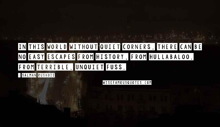 Salman Rushdie Quotes: In this world without quiet corners, there can be no easy escapes from history, from hullabaloo, from terrible, unquiet fuss.