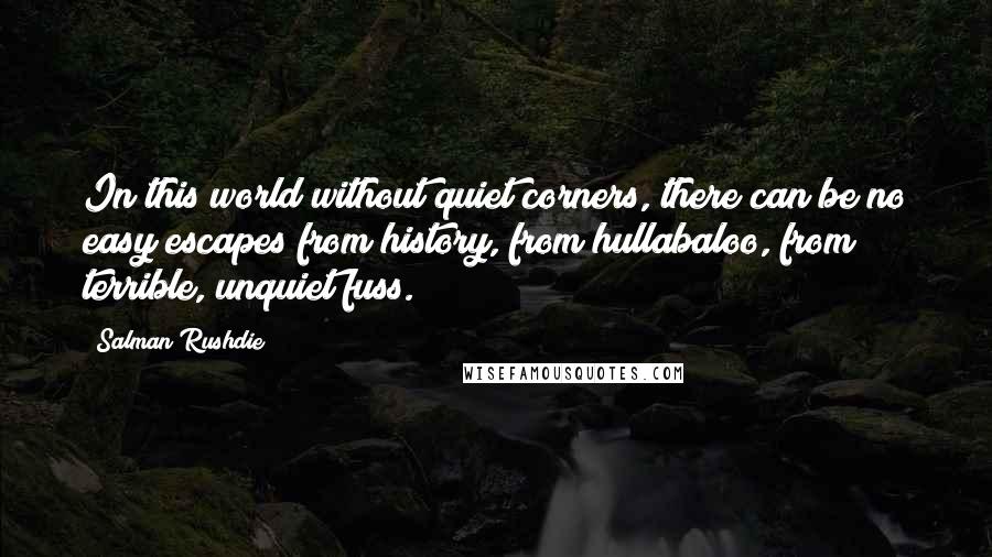 Salman Rushdie Quotes: In this world without quiet corners, there can be no easy escapes from history, from hullabaloo, from terrible, unquiet fuss.
