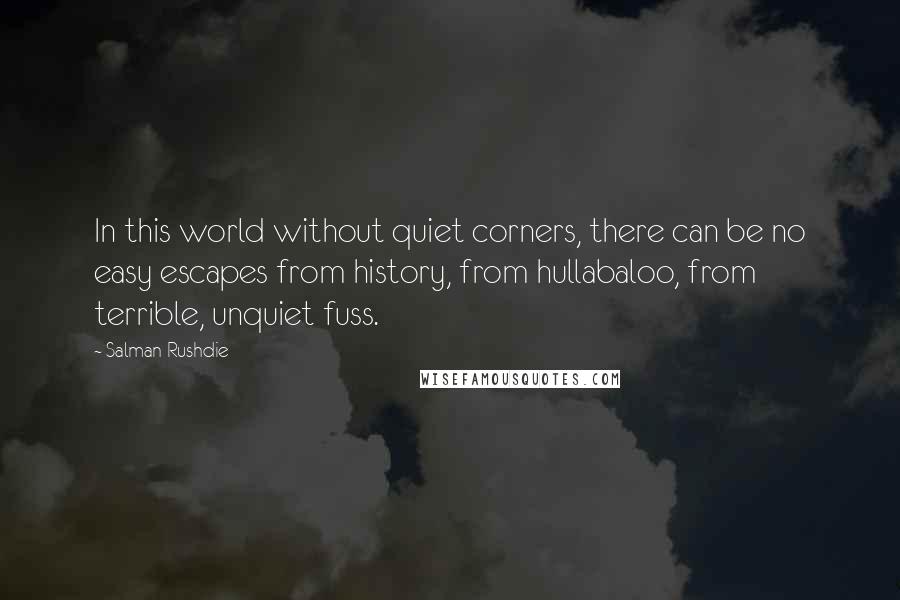 Salman Rushdie Quotes: In this world without quiet corners, there can be no easy escapes from history, from hullabaloo, from terrible, unquiet fuss.