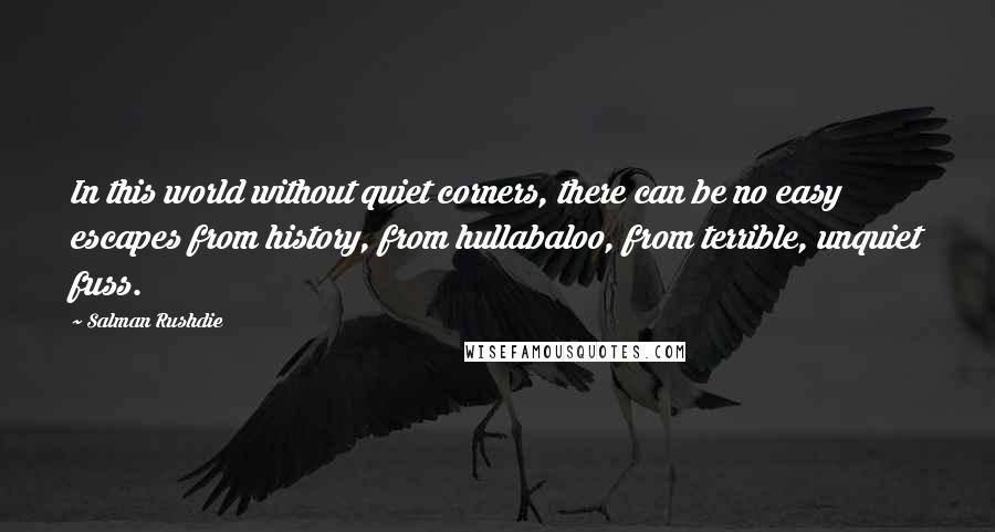 Salman Rushdie Quotes: In this world without quiet corners, there can be no easy escapes from history, from hullabaloo, from terrible, unquiet fuss.