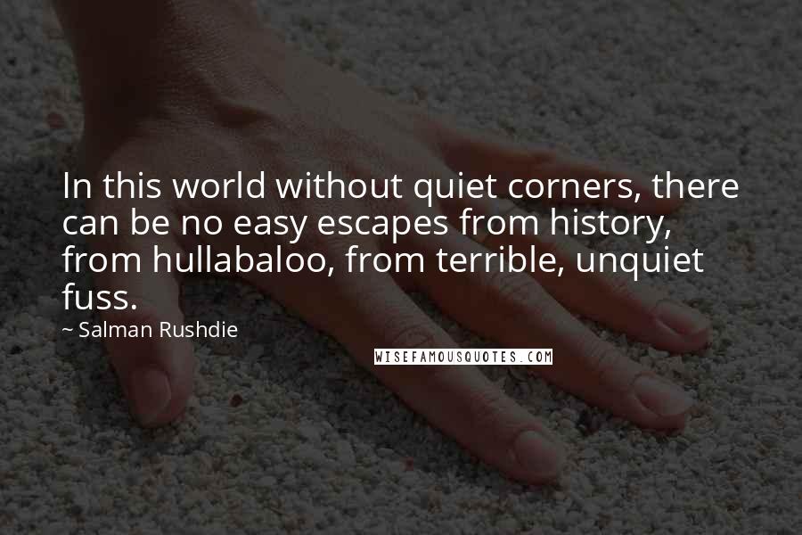 Salman Rushdie Quotes: In this world without quiet corners, there can be no easy escapes from history, from hullabaloo, from terrible, unquiet fuss.