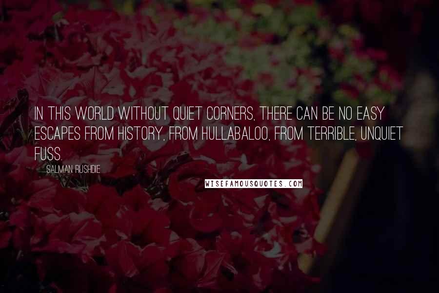 Salman Rushdie Quotes: In this world without quiet corners, there can be no easy escapes from history, from hullabaloo, from terrible, unquiet fuss.