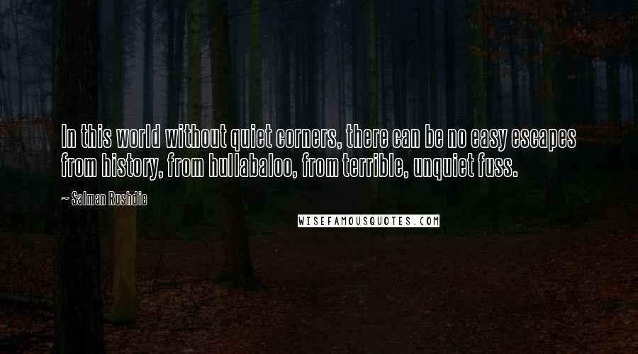 Salman Rushdie Quotes: In this world without quiet corners, there can be no easy escapes from history, from hullabaloo, from terrible, unquiet fuss.