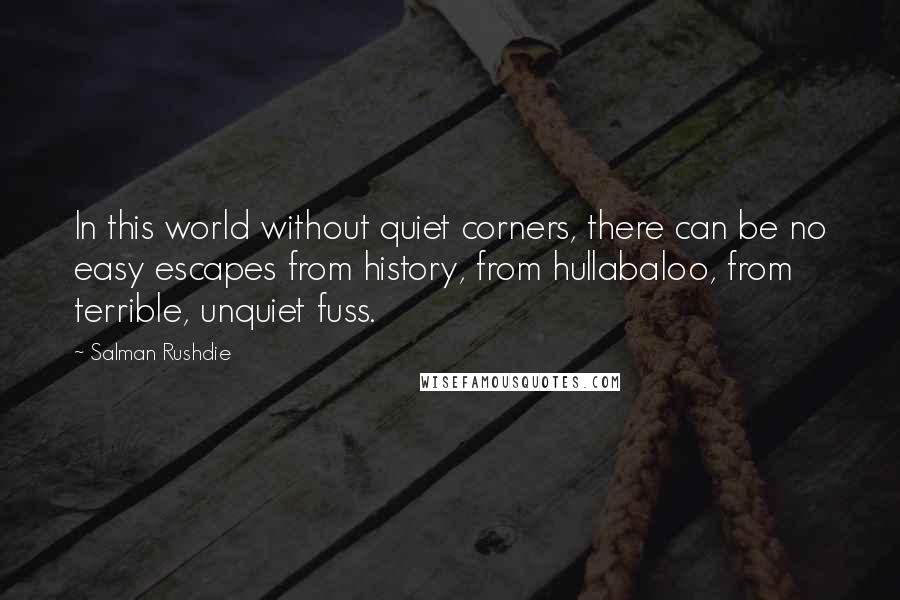 Salman Rushdie Quotes: In this world without quiet corners, there can be no easy escapes from history, from hullabaloo, from terrible, unquiet fuss.
