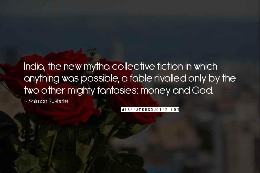 Salman Rushdie Quotes: India, the new mytha collective fiction in which anything was possible, a fable rivalled only by the two other mighty fantasies: money and God.
