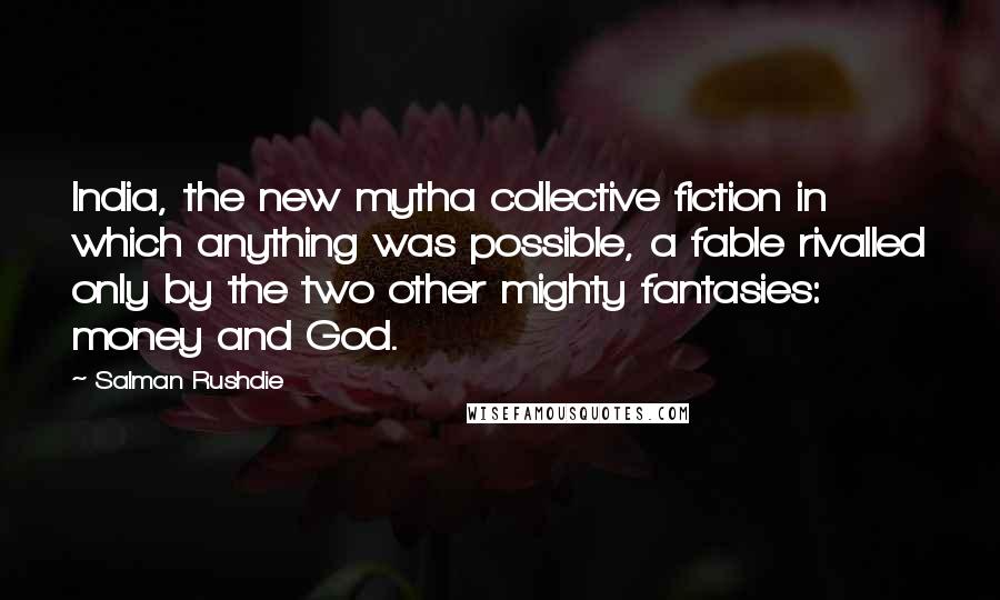 Salman Rushdie Quotes: India, the new mytha collective fiction in which anything was possible, a fable rivalled only by the two other mighty fantasies: money and God.
