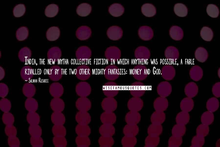 Salman Rushdie Quotes: India, the new mytha collective fiction in which anything was possible, a fable rivalled only by the two other mighty fantasies: money and God.