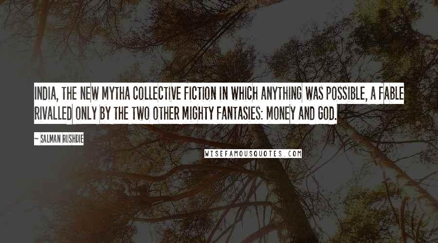 Salman Rushdie Quotes: India, the new mytha collective fiction in which anything was possible, a fable rivalled only by the two other mighty fantasies: money and God.