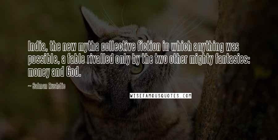 Salman Rushdie Quotes: India, the new mytha collective fiction in which anything was possible, a fable rivalled only by the two other mighty fantasies: money and God.