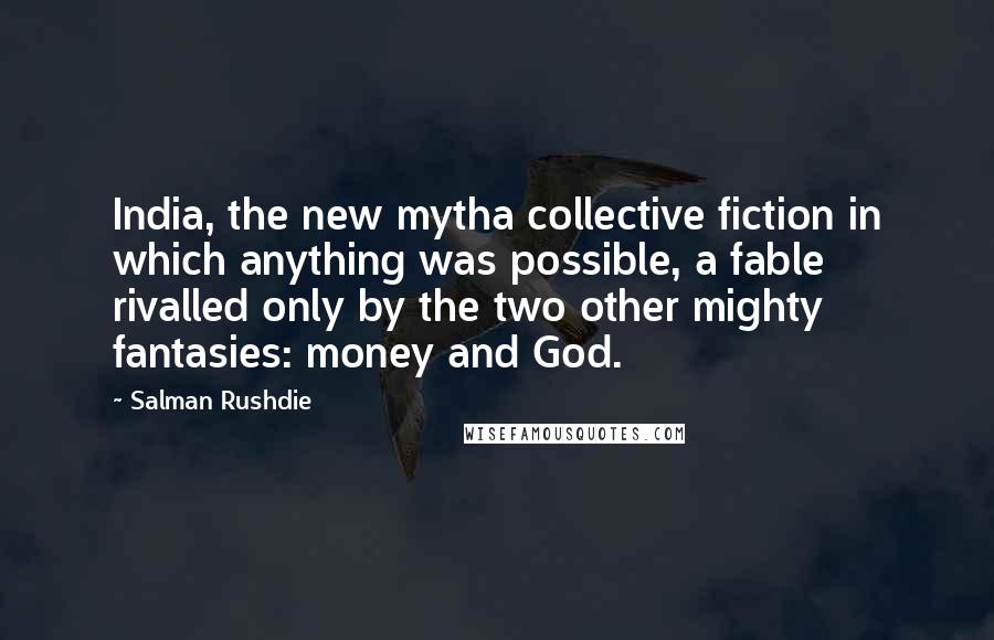 Salman Rushdie Quotes: India, the new mytha collective fiction in which anything was possible, a fable rivalled only by the two other mighty fantasies: money and God.