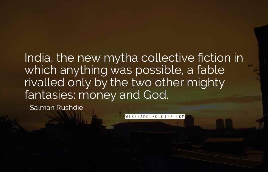 Salman Rushdie Quotes: India, the new mytha collective fiction in which anything was possible, a fable rivalled only by the two other mighty fantasies: money and God.