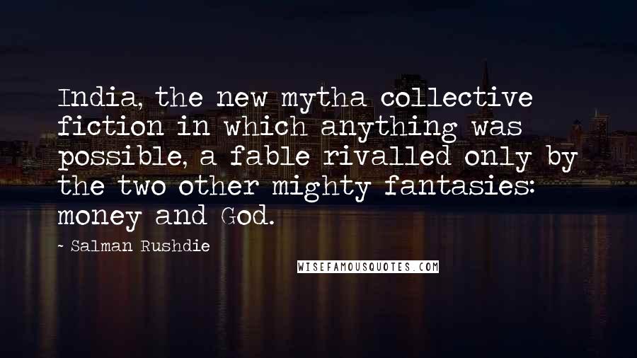 Salman Rushdie Quotes: India, the new mytha collective fiction in which anything was possible, a fable rivalled only by the two other mighty fantasies: money and God.