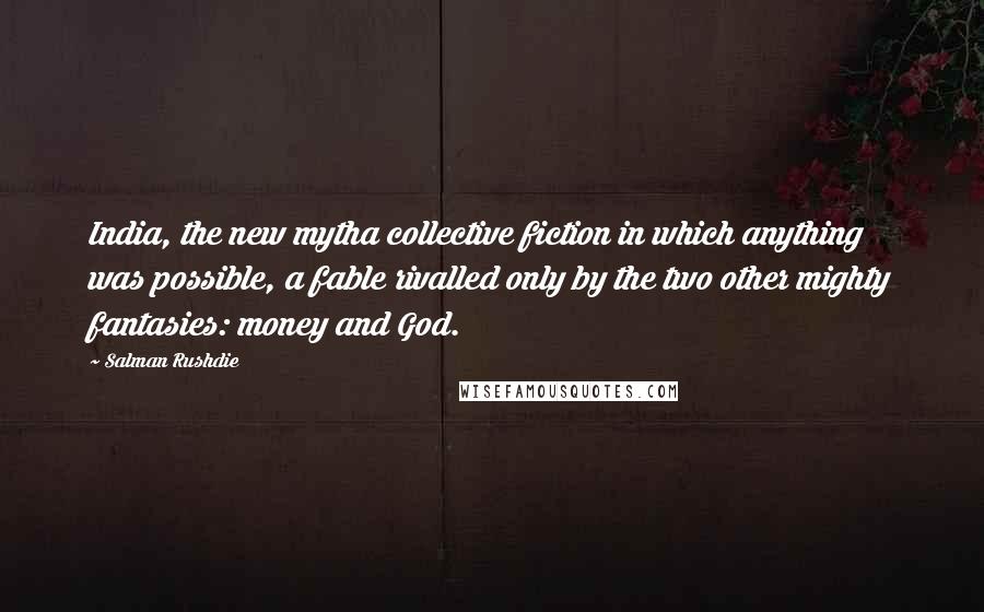Salman Rushdie Quotes: India, the new mytha collective fiction in which anything was possible, a fable rivalled only by the two other mighty fantasies: money and God.