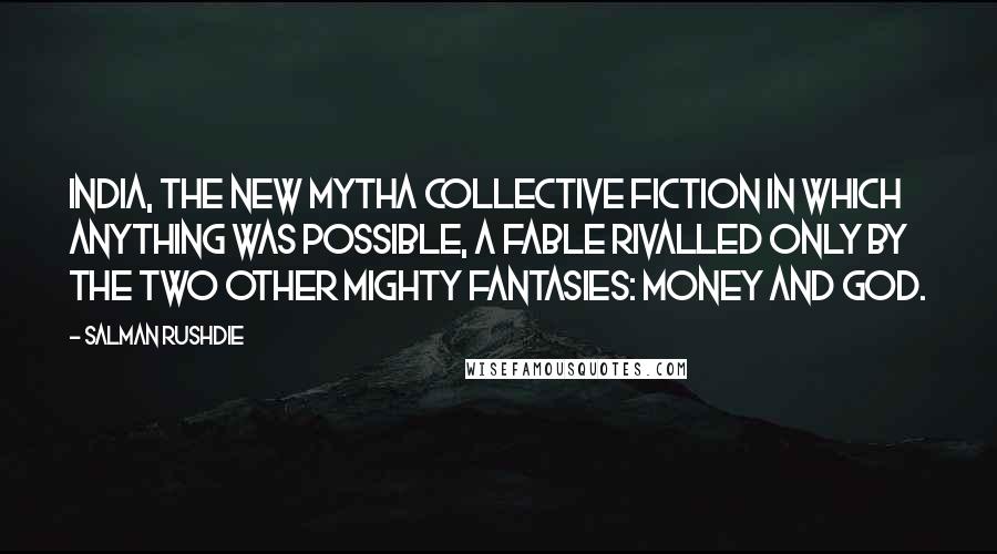 Salman Rushdie Quotes: India, the new mytha collective fiction in which anything was possible, a fable rivalled only by the two other mighty fantasies: money and God.