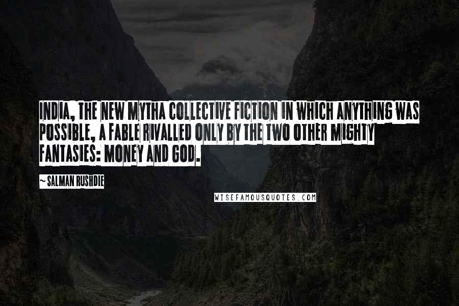 Salman Rushdie Quotes: India, the new mytha collective fiction in which anything was possible, a fable rivalled only by the two other mighty fantasies: money and God.