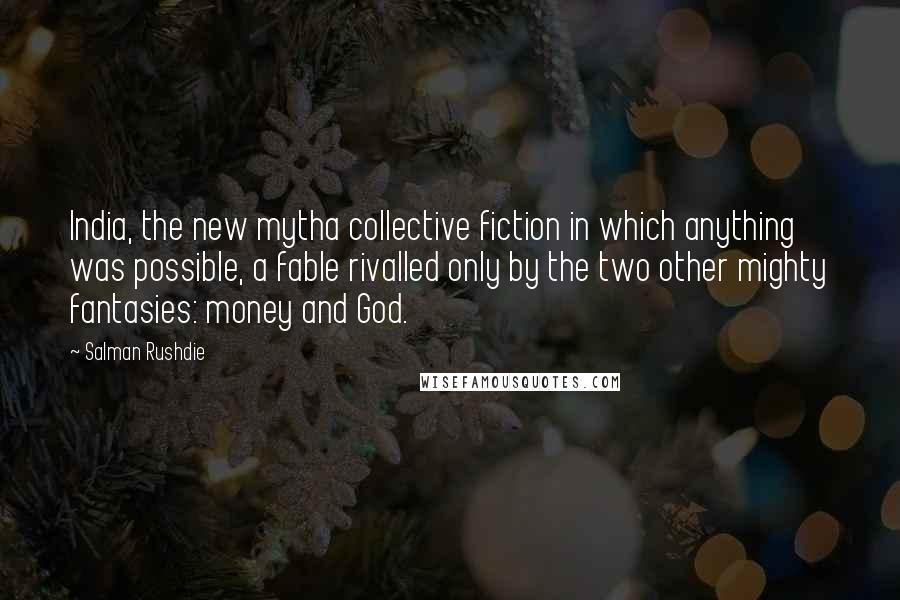Salman Rushdie Quotes: India, the new mytha collective fiction in which anything was possible, a fable rivalled only by the two other mighty fantasies: money and God.