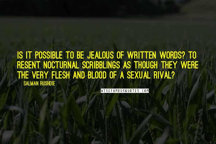 Salman Rushdie Quotes: IS IT POSSIBLE to be jealous of written words? To resent nocturnal scribblings as though they were the very flesh and blood of a sexual rival?