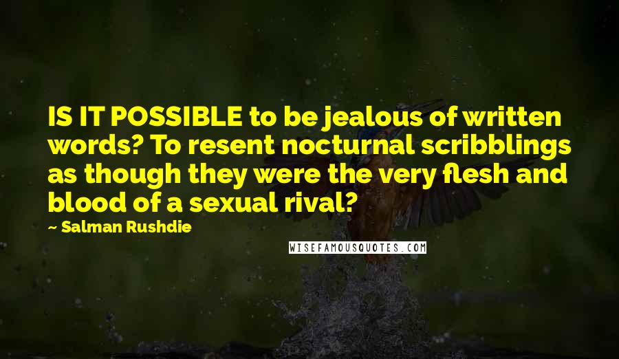 Salman Rushdie Quotes: IS IT POSSIBLE to be jealous of written words? To resent nocturnal scribblings as though they were the very flesh and blood of a sexual rival?