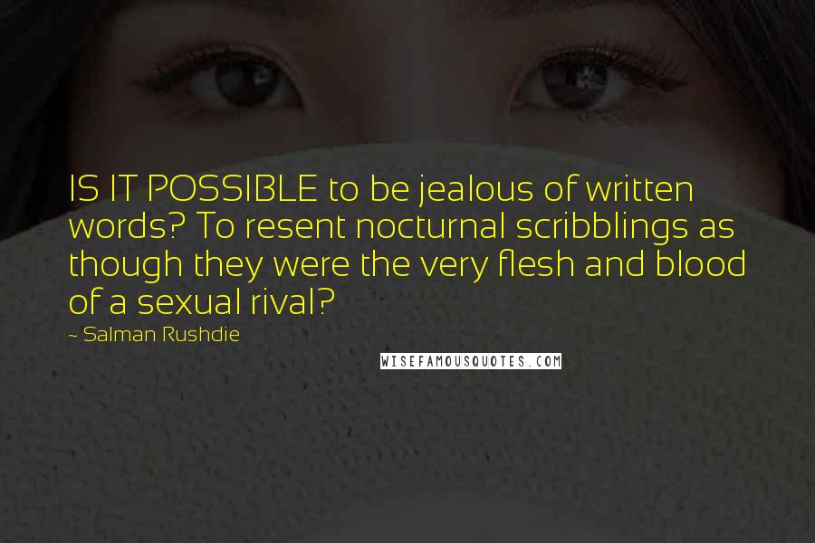 Salman Rushdie Quotes: IS IT POSSIBLE to be jealous of written words? To resent nocturnal scribblings as though they were the very flesh and blood of a sexual rival?