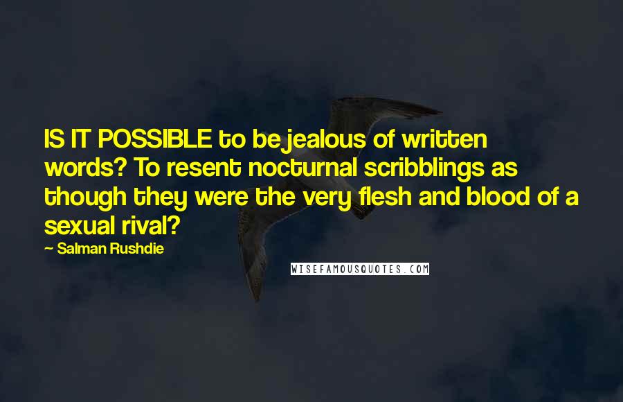 Salman Rushdie Quotes: IS IT POSSIBLE to be jealous of written words? To resent nocturnal scribblings as though they were the very flesh and blood of a sexual rival?