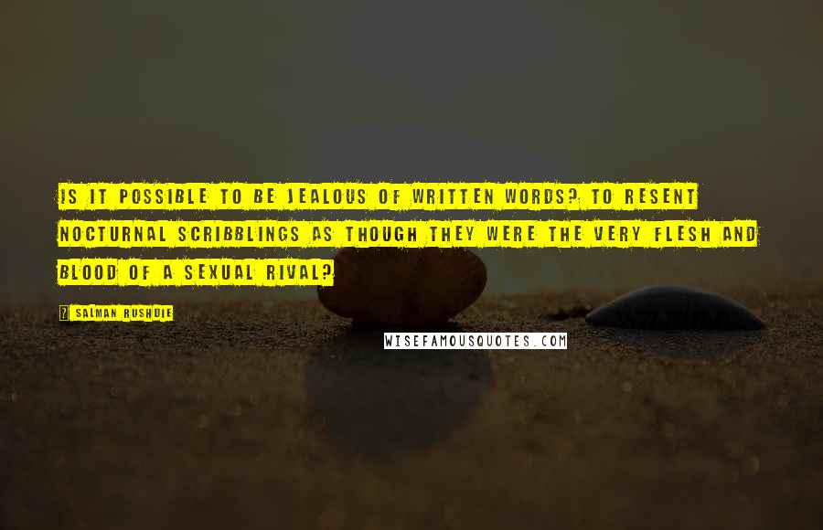 Salman Rushdie Quotes: IS IT POSSIBLE to be jealous of written words? To resent nocturnal scribblings as though they were the very flesh and blood of a sexual rival?