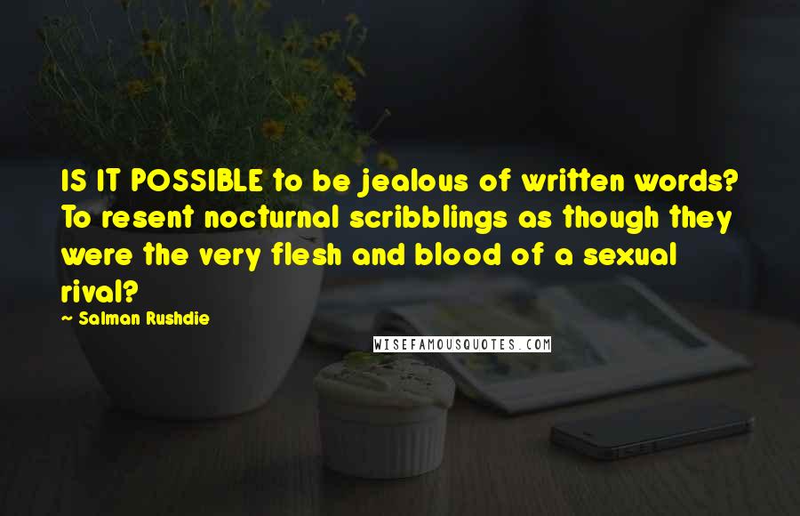 Salman Rushdie Quotes: IS IT POSSIBLE to be jealous of written words? To resent nocturnal scribblings as though they were the very flesh and blood of a sexual rival?